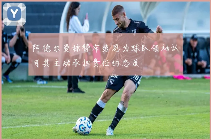 阿德尔曼称赞布劳恩为球队领袖认可其主动承担责任的态度