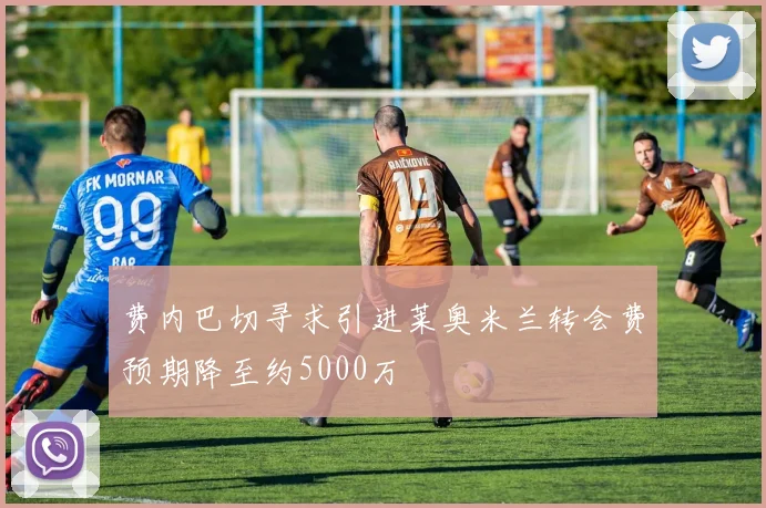 费内巴切寻求引进莱奥米兰转会费预期降至约5000万