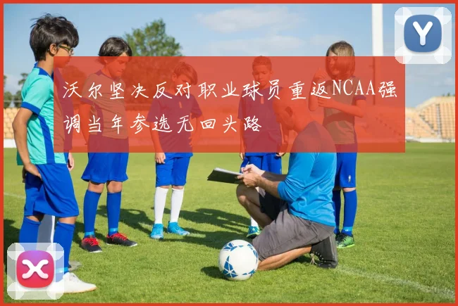 沃尔坚决反对职业球员重返NCAA强调当年参选无回头路