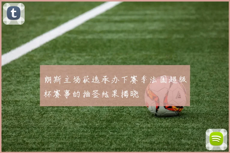 朗斯主场获选承办下赛季法国超级杯赛事的抽签结果揭晓