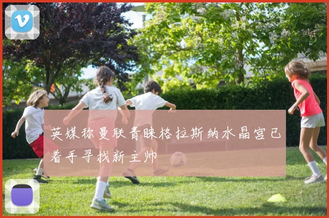 英媒称曼联青睐格拉斯纳水晶宫已着手寻找新主帅
