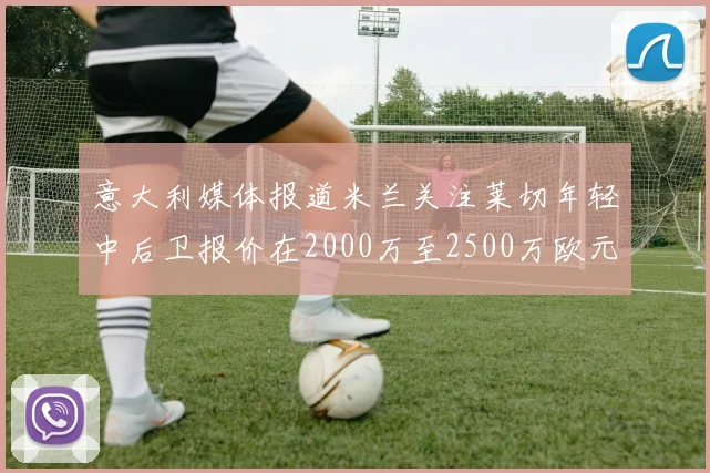 意大利媒体报道米兰关注莱切年轻中后卫报价在2000万至2500万欧元之间