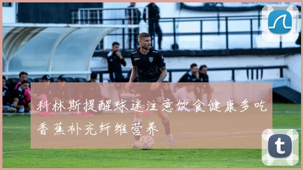 科林斯提醒球迷注意饮食健康多吃香蕉补充纤维营养