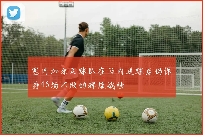 塞内加尔足球队在马内进球后仍保持46场不败的辉煌战绩