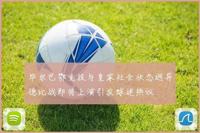 毕尔巴鄂竞技与皇家社会状态迥异德比战即将上演引发球迷热议