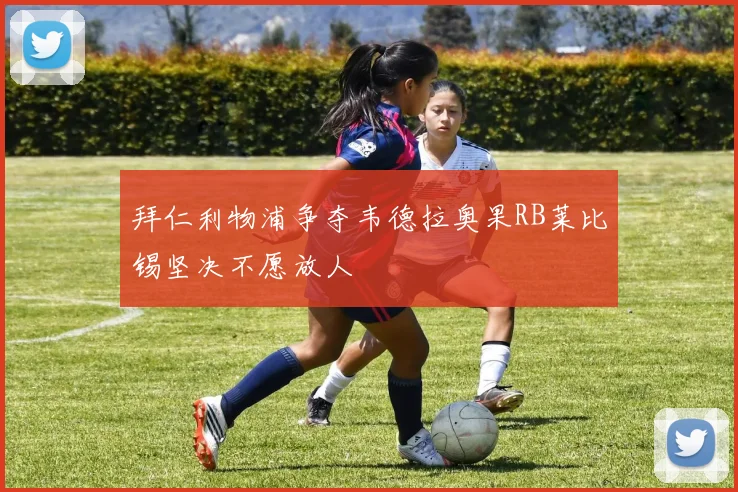 拜仁利物浦争夺韦德拉奥果RB莱比锡坚决不愿放人