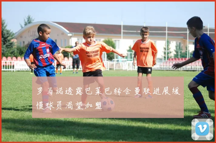 罗马诺透露巴莱巴转会曼联进展缓慢球员渴望加盟