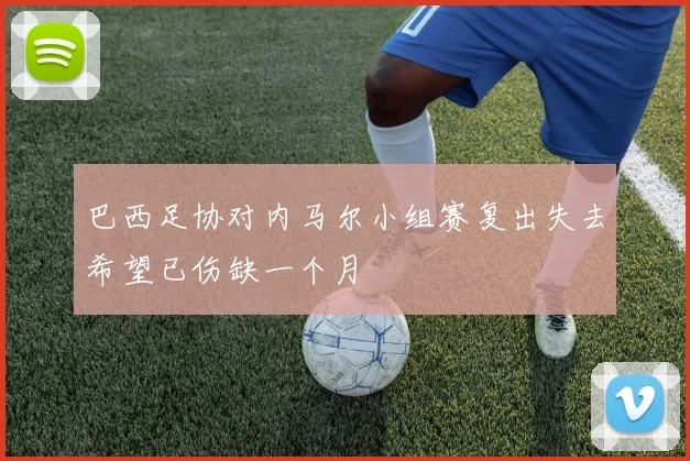 巴西足协对内马尔小组赛复出失去希望已伤缺一个月