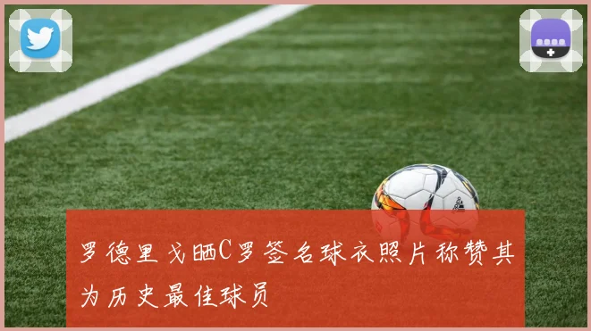 罗德里戈晒C罗签名球衣照片称赞其为历史最佳球员