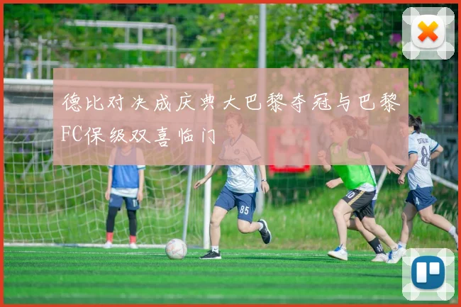 德比对决成庆典大巴黎夺冠与巴黎FC保级双喜临门