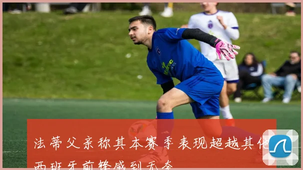 法蒂父亲称其本赛季表现超越其他西班牙前锋感到无奈