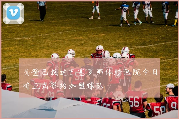 戈登已抵达巴塞罗那体检医院今日将正式签约加盟球队