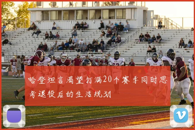 哈登坦言渴望打满20个赛季同时思考退役后的生活规划