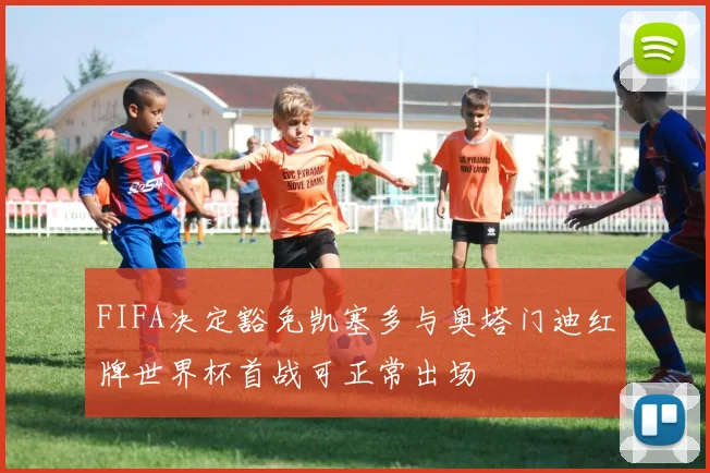 FIFA决定豁免凯塞多与奥塔门迪红牌世界杯首战可正常出场