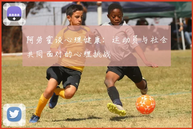 阿劳霍谈心理健康：运动员与社会共同面对的心理挑战