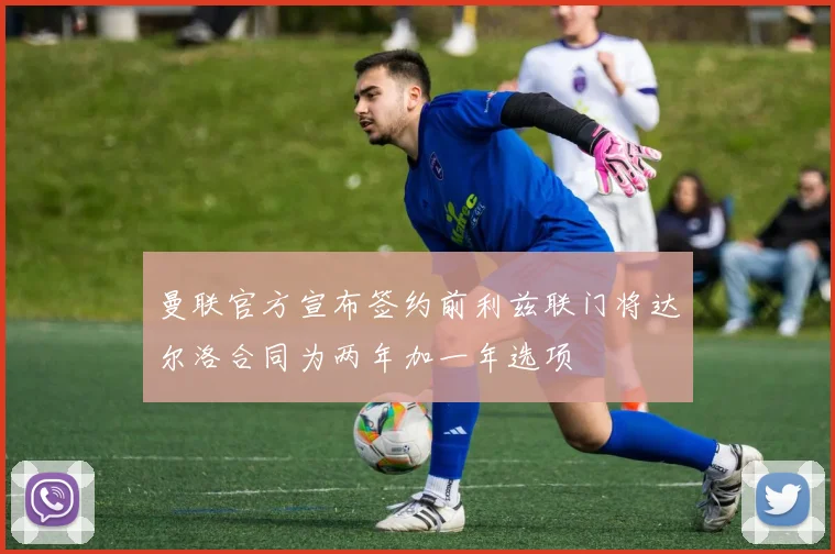 曼联官方宣布签约前利兹联门将达尔洛合同为两年加一年选项