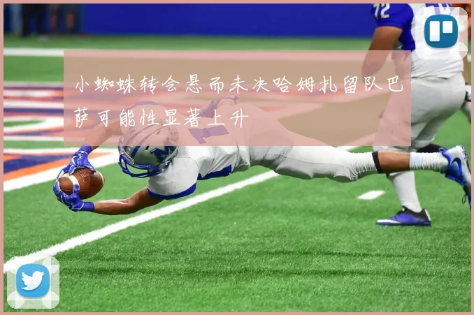 小蜘蛛转会悬而未决哈姆扎留队巴萨可能性显著上升