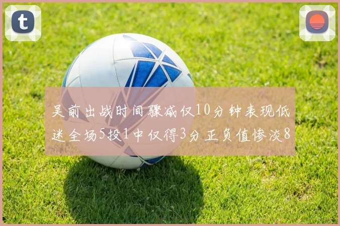 吴前出战时间骤减仅10分钟表现低迷全场5投1中仅得3分正负值惨淡8