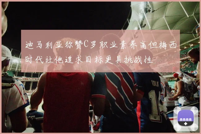 迪马利亚称赞C罗职业素养高但梅西时代让他追求目标更具挑战性
