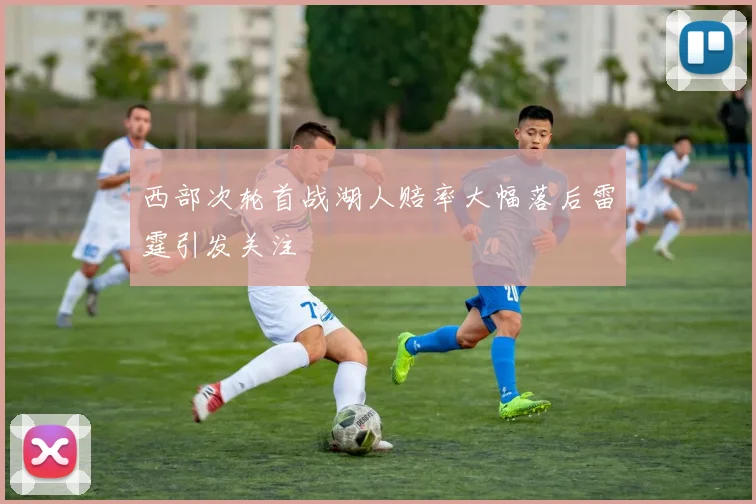 西部次轮首战湖人赔率大幅落后雷霆引发关注