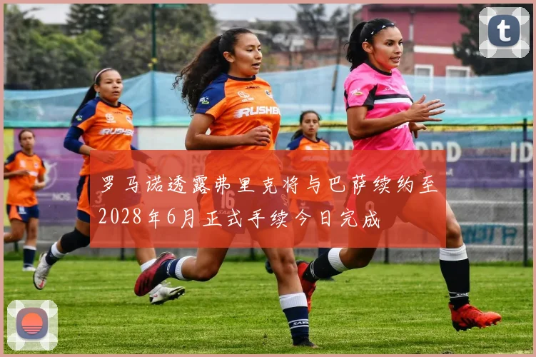 罗马诺透露弗里克将与巴萨续约至2028年6月正式手续今日完成