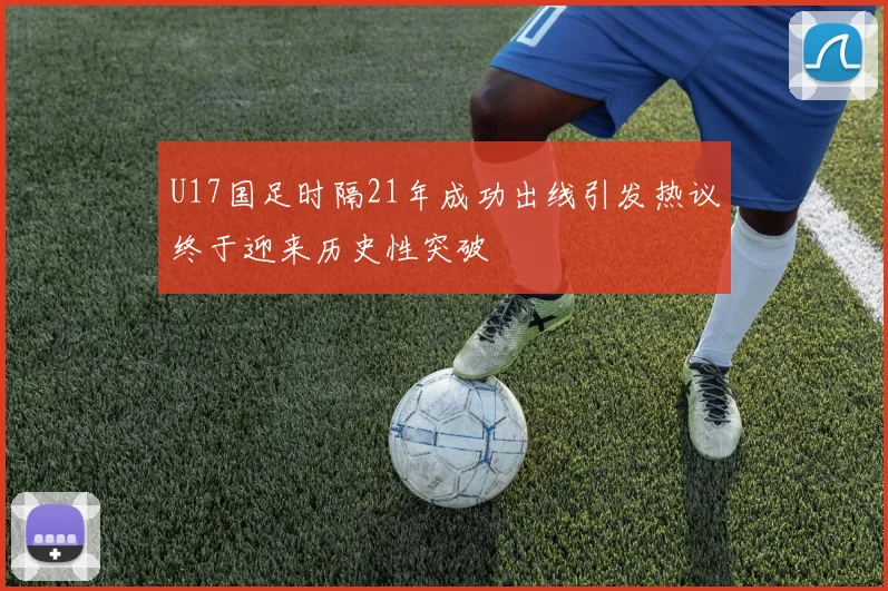 U17国足时隔21年成功出线引发热议终于迎来历史性突破