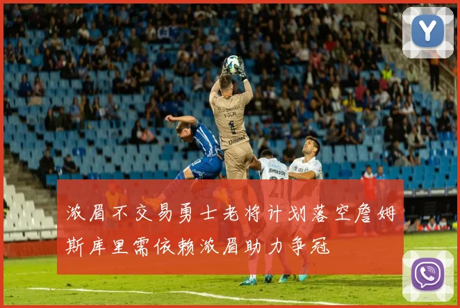 浓眉不交易勇士老将计划落空詹姆斯库里需依赖浓眉助力争冠