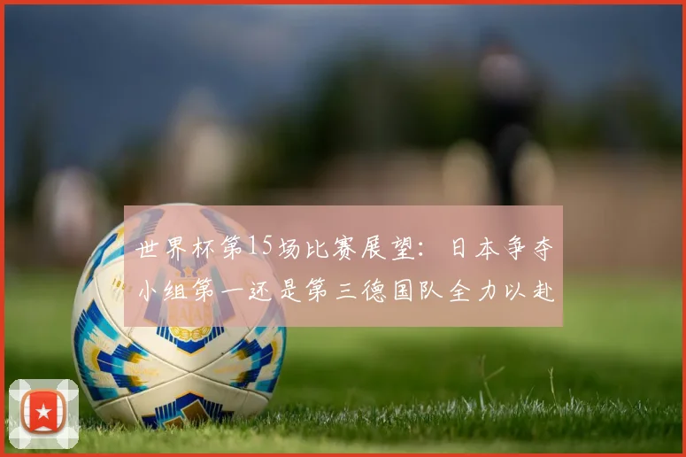 世界杯第15场比赛展望：日本争夺小组第一还是第三德国队全力以赴不轻言放水