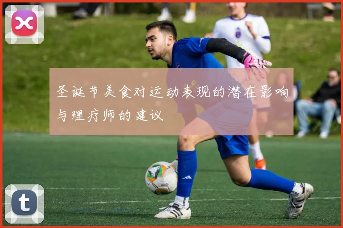 圣诞节美食对运动表现的潜在影响与理疗师的建议