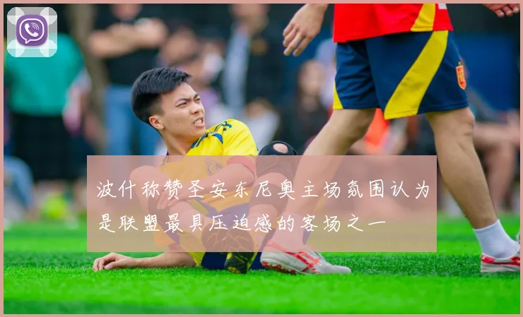 波什称赞圣安东尼奥主场氛围认为是联盟最具压迫感的客场之一