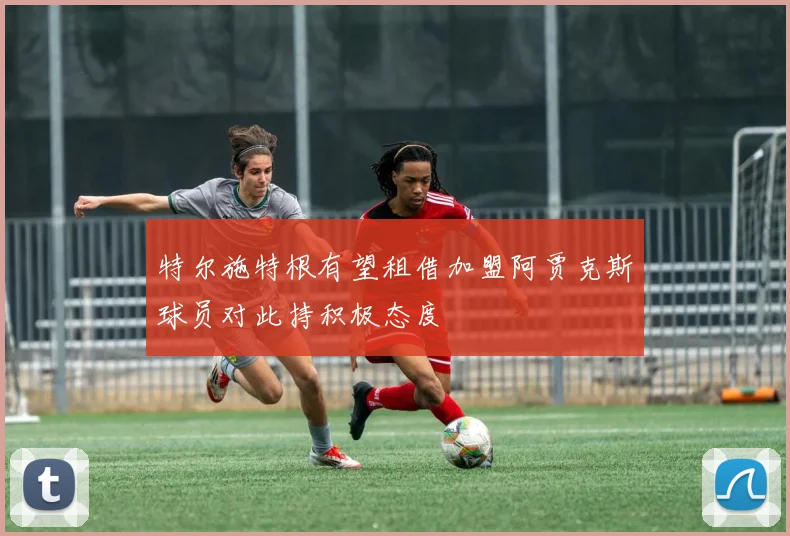 特尔施特根有望租借加盟阿贾克斯球员对此持积极态度